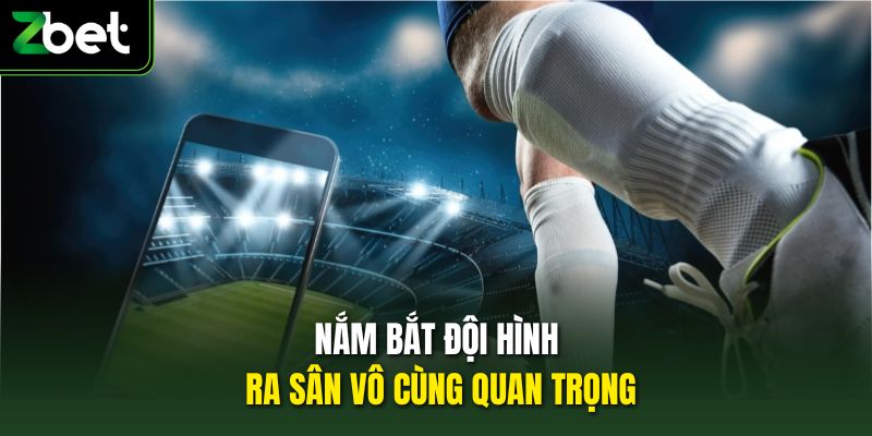 Nắm bắt đội hình ra sân vô cùng quan trọng