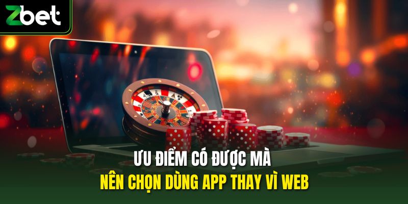 Ưu điểm có được mà nên chọn dùng app thay vì web